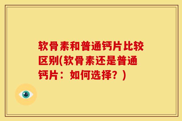 软骨素和普通钙片比较区别(软骨素还是普通钙片：如何选择？)