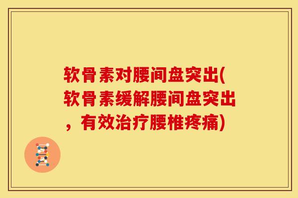 软骨素对腰间盘突出(软骨素缓解腰间盘突出，有效治疗腰椎疼痛)
