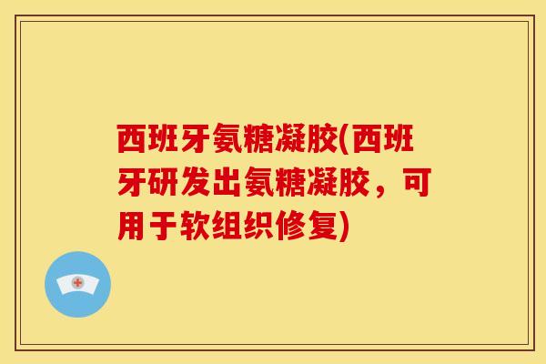 西班牙氨糖凝胶(西班牙研发出氨糖凝胶，可用于软组织修复)