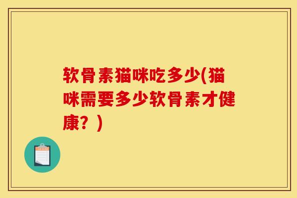 软骨素猫咪吃多少(猫咪需要多少软骨素才健康?) 软骨素猫咪吃多少(猫咪需要多少软骨素才健康?)