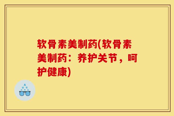 软骨素美制药(软骨素美制药：养护关节，呵护健康)