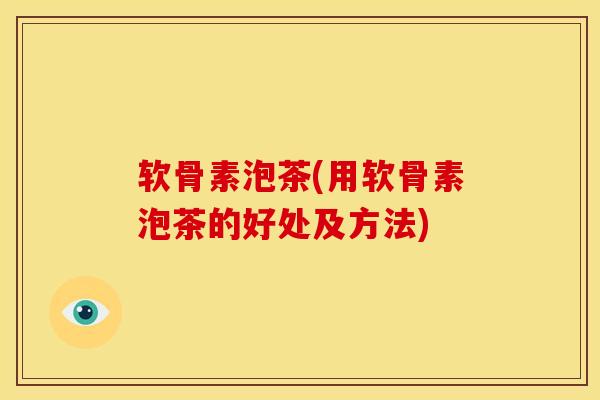 软骨素泡茶(用软骨素泡茶的好处及方法) 软骨素泡茶(用软骨素泡茶的好处及方法)