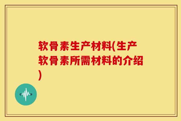 软骨素生产材料(生产软骨素所需材料的介绍)