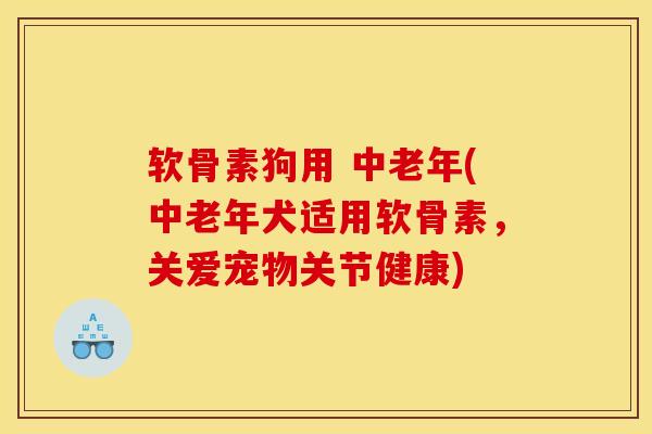 软骨素狗用 中老年(中老年犬适用软骨素，关爱宠物关节健康)