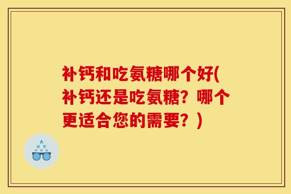 补钙和吃氨糖哪个好(补钙还是吃氨糖？哪个更适合您的需要？)