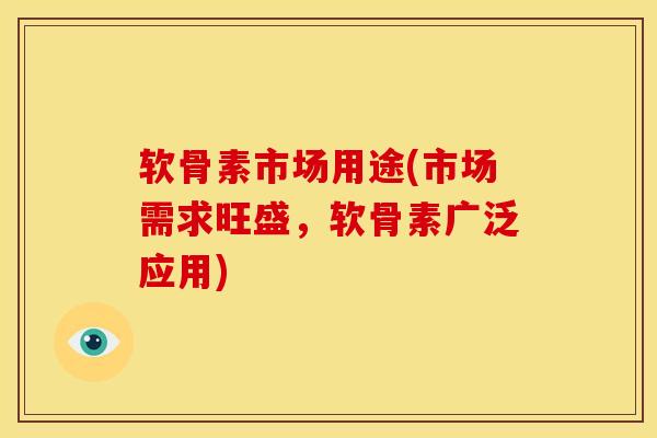 软骨素市场用途(市场需求旺盛，软骨素广泛应用)