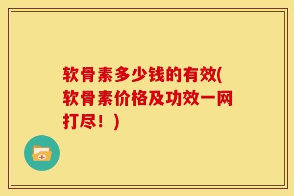 软骨素多少钱的有效(软骨素价格及功效一网打尽！)