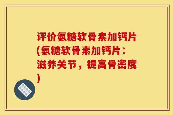评价氨糖软骨素加钙片(氨糖软骨素加钙片：滋养关节，提高骨密度)