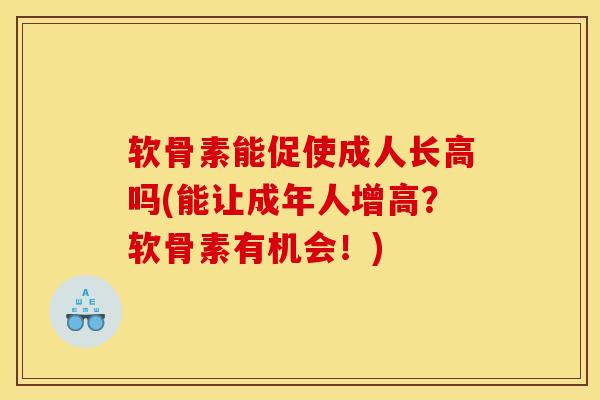 软骨素能促使成人长高吗(能让成年人增高？软骨素有机会！)