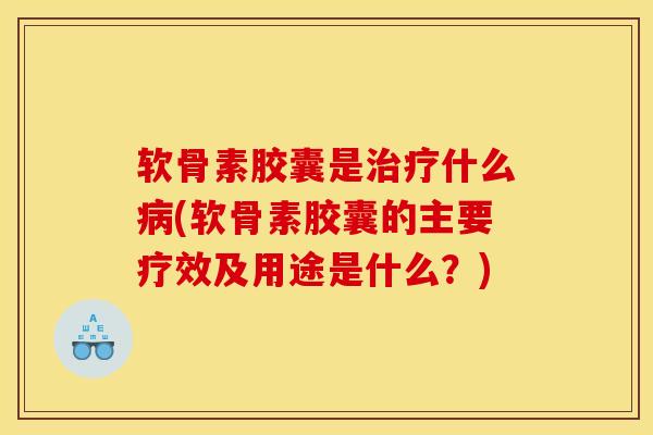 软骨素胶囊是治疗什么病(软骨素胶囊的主要疗效及用途是什么？)