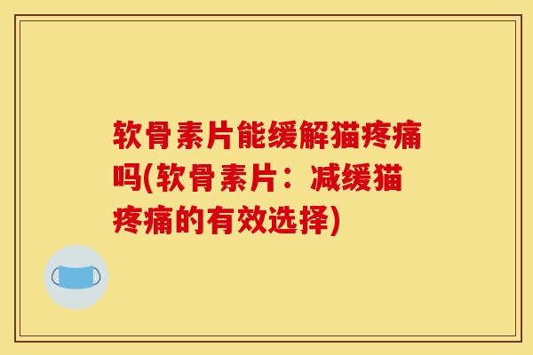 软骨素片能缓解猫疼痛吗(软骨素片：减缓猫疼痛的有效选择)