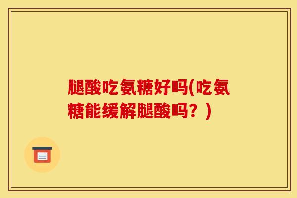 腿酸吃氨糖好吗(吃氨糖能缓解腿酸吗？)