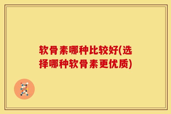 软骨素哪种比较好(选择哪种软骨素更优质)