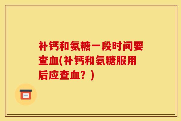 补钙和氨糖一段时间要查血(补钙和氨糖服用后应查血？)