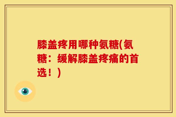 膝盖疼用哪种氨糖(氨糖：缓解膝盖疼痛的首选！)