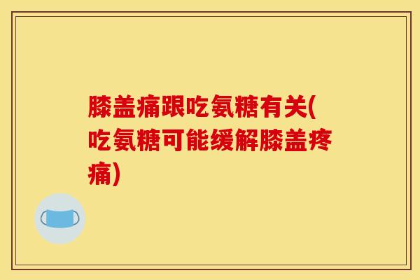 膝盖痛跟吃氨糖有关(吃氨糖可能缓解膝盖疼痛)