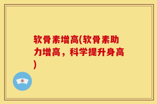软骨素增高(软骨素助力增高,科学提升身高) 软骨素增高(软骨素助力增高,科学提升身高)