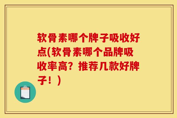 软骨素哪个牌子吸收好点(软骨素哪个品牌吸收率高？推荐几款好牌子！)