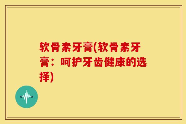 软骨素牙膏(软骨素牙膏：呵护牙齿健康的选择)