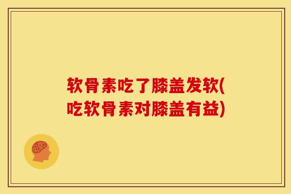 软骨素吃了膝盖发软(吃软骨素对膝盖有益)