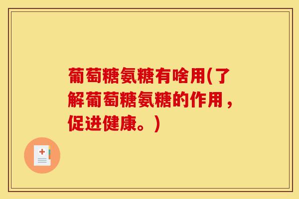 葡萄糖氨糖有啥用(了解葡萄糖氨糖的作用，促进健康。)
