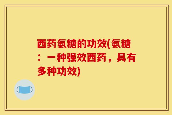 西药氨糖的功效(氨糖：一种强效西药，具有多种功效)