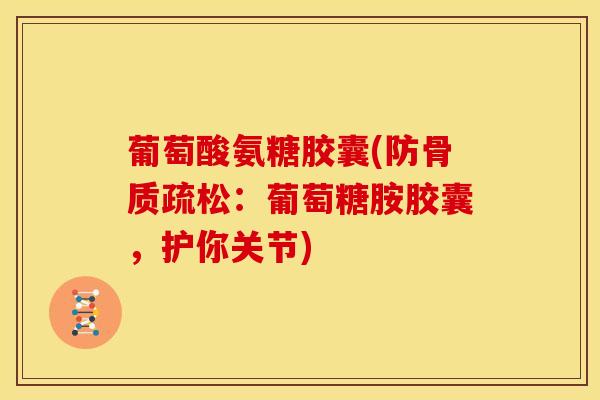 葡萄酸氨糖胶囊(防骨质疏松：葡萄糖胺胶囊，护你关节)