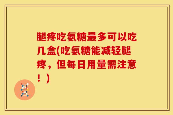 腿疼吃氨糖最多可以吃几盒(吃氨糖能减轻腿疼，但每日用量需注意！)