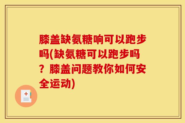 膝盖缺氨糖响可以跑步吗(缺氨糖可以跑步吗?膝盖问题教你如何安全运动) 膝盖缺氨糖响可以跑步吗(缺氨糖可以跑步吗?膝盖问题教你如何安全运动)