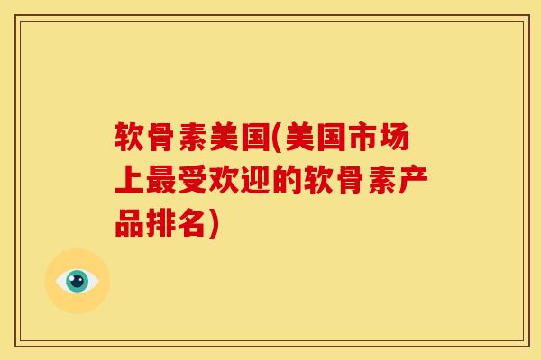 软骨素美国(美国市场上最受欢迎的软骨素产品排名)