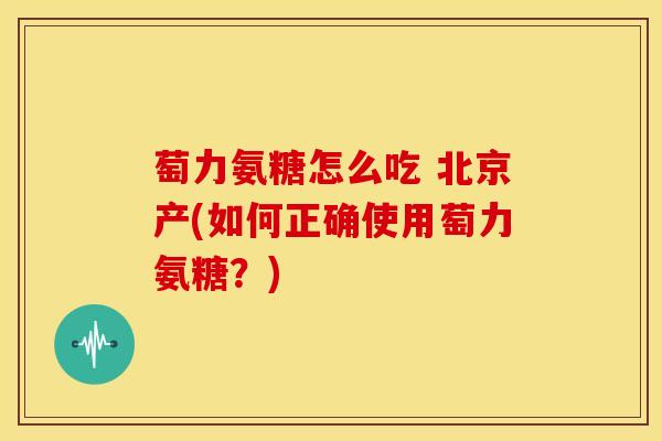 萄力氨糖怎么吃 北京产(如何正确使用萄力氨糖？)