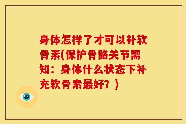 身体怎样了才可以补软骨素(保护骨骼关节需知：身体什么状态下补充软骨素最好？)