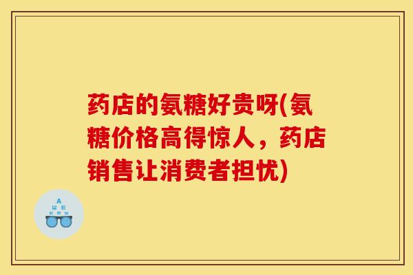 药店的氨糖好贵呀(氨糖价格高得惊人，药店销售让消费者担忧)