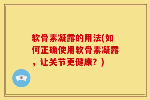 软骨素凝露的用法(如何正确使用软骨素凝露，让关节更健康？)