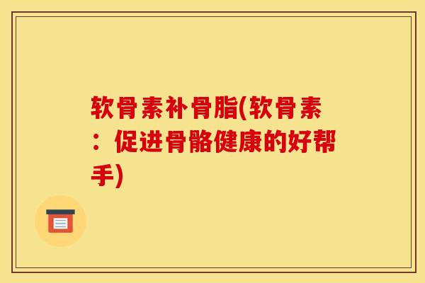 软骨素补骨脂(软骨素：促进骨骼健康的好帮手)