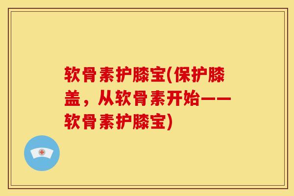 软骨素护膝宝(保护膝盖，从软骨素开始——软骨素护膝宝)