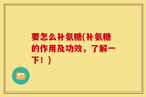要怎么补氨糖(补氨糖的作用及功效，了解一下！)