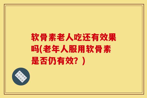 软骨素老人吃还有效果吗(老年人服用软骨素是否仍有效？)