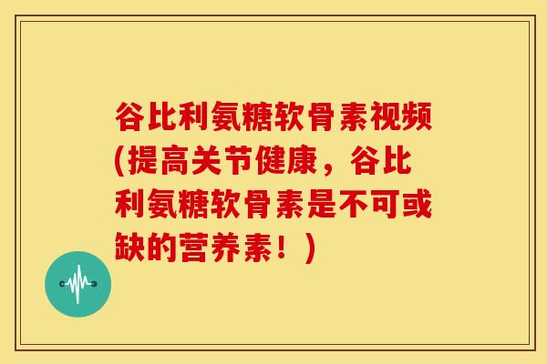 谷比利氨糖软骨素视频(提高关节健康，谷比利氨糖软骨素是不可或缺的营养素！)
