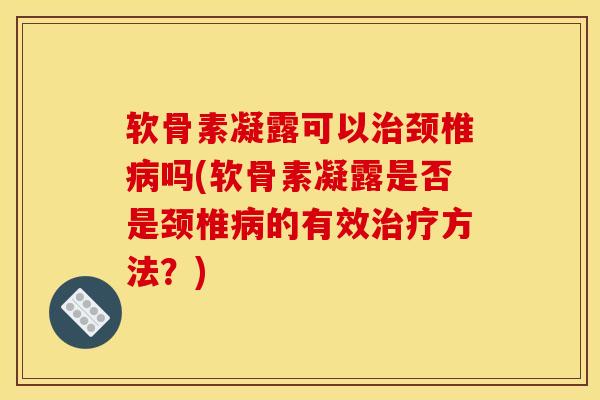软骨素凝露可以治颈椎病吗(软骨素凝露是否是颈椎病的有效治疗方法？)