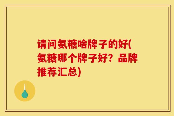 请问氨糖啥牌子的好(氨糖哪个牌子好？品牌推荐汇总)