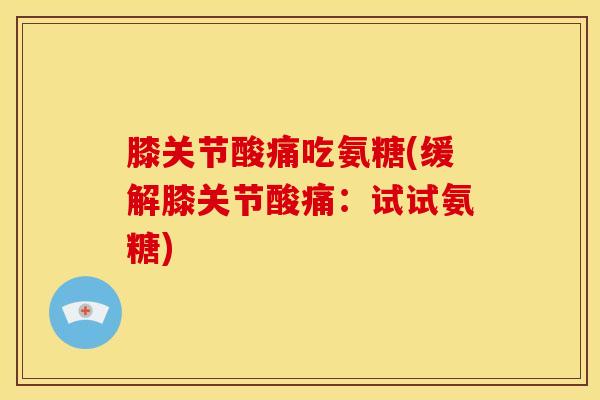 膝关节酸痛吃氨糖(缓解膝关节酸痛：试试氨糖)