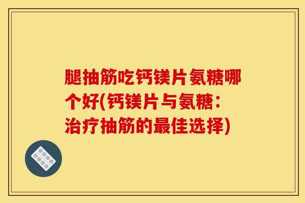 腿抽筋吃钙镁片氨糖哪个好(钙镁片与氨糖:抽筋的佳选择) 腿抽筋吃钙镁片氨糖哪个好(钙镁片与氨糖:抽筋的佳选择)