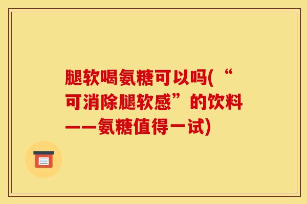 腿软喝氨糖可以吗(“可消除腿软感”的饮料——氨糖值得一试)