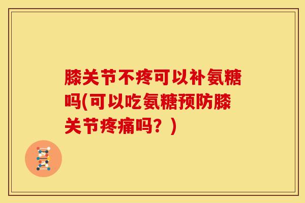 膝关节不疼可以补氨糖吗(可以吃氨糖预防膝关节疼痛吗？)