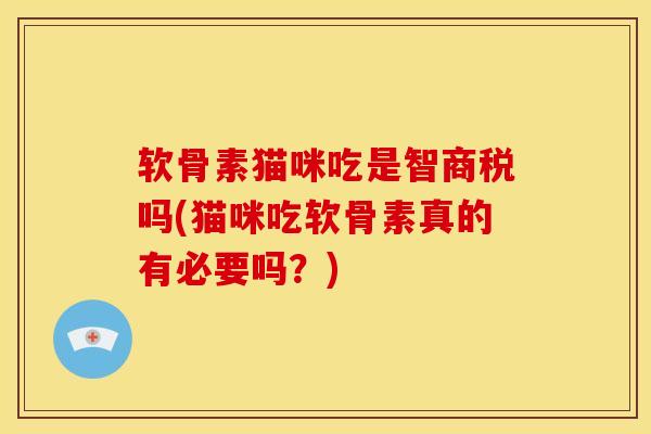 软骨素猫咪吃是智商税吗(猫咪吃软骨素真的有必要吗？)