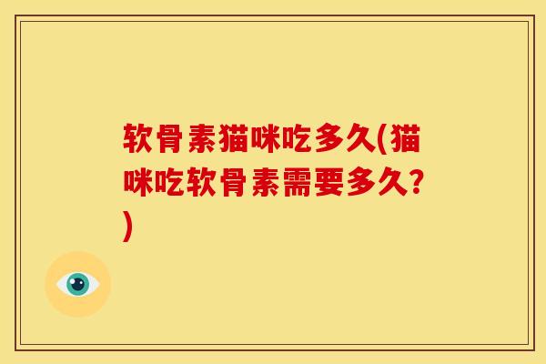 软骨素猫咪吃多久(猫咪吃软骨素需要多久？)