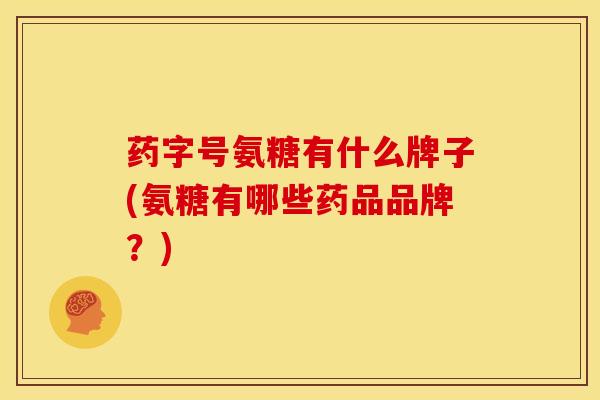 药字号氨糖有什么牌子(氨糖有哪些药品品牌？)