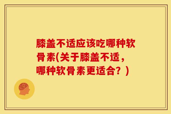 膝盖不适应该吃哪种软骨素(关于膝盖不适，哪种软骨素更适合？)