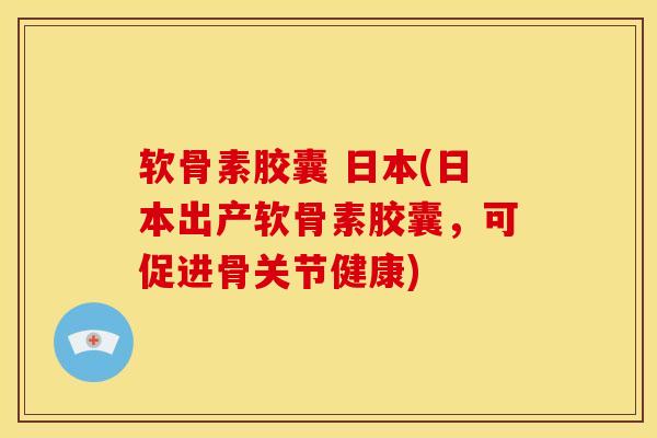 软骨素胶囊 日本(日本出产软骨素胶囊，可促进骨关节健康)